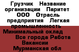 Грузчик › Название организации ­ Паритет, ООО › Отрасль предприятия ­ Легкая промышленность › Минимальный оклад ­ 25 000 - Все города Работа » Вакансии   . Мурманская обл.,Мончегорск г.